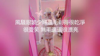 風騷眼鏡少婦逼毛剃得很乾淨 很愛笑 無毛逼逼很漂亮