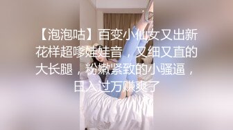 【泡泡咕】百变小仙女又出新花样超嗲娃娃音，又细又直的大长腿，粉嫩紧致的小骚逼，日入过万赚爽了