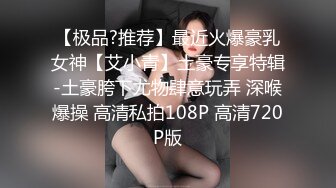 【极品?推荐】最近火爆豪乳女神【艾小青】土豪专享特辑-土豪胯下尤物肆意玩弄 深喉爆操 高清私拍108P 高清720P版