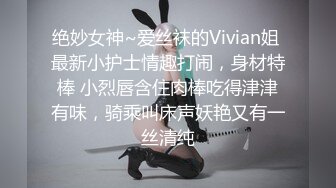 绝妙女神~爱丝袜的Vivian姐 最新小护士情趣打闹，身材特棒 小烈唇含住肉棒吃得津津有味，骑乘叫床声妖艳又有一丝清纯