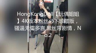 HongKongDoll【玩偶姐姐】4K版本粉丝必下珍藏版，骚逼无需多言,黑丝带剧情，No.2