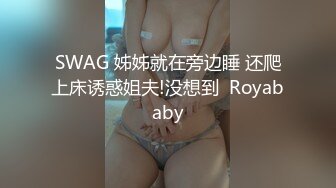 SWAG 姊姊就在旁边睡 还爬上床诱惑姐夫!没想到  Royababy