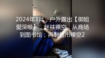 2024年3月，户外露出【御姐爱深喉】，丝袜裸空，从商场到图书馆，再到超市裸空2