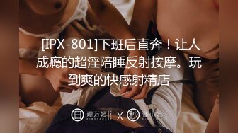  [IPX-801]下班后直奔！让人成瘾的超淫陪睡反射按摩。玩到爽的快感射精店