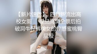 【新片速遞】  四月新流出高校女厕❤️极品高清全景后拍破洞牛仔裤美女的性感蜜桃臀屁股