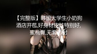 【完整版】韩国大学生小奶狗酒店开苞,好身材皮肤特别好,蜜桃臀,无套内射