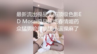  最新流出极品无码顶级色影ED Mosai极品妹纸春情媚药 众猛男轮番抽插小逼操麻了 国语对白