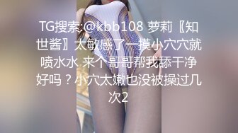 TG搜索:@kbb108 萝莉〖知世酱〗太敏感了一摸小穴穴就喷水水 来个哥哥帮我舔干净好吗？小穴太嫩也没被操过几次2