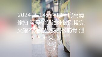 2024-3-14酒店绿叶房高清偷拍 可爱脸眼镜妹被刚拔完火罐不久的男友疏松筋骨 泄火