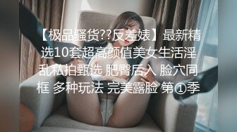 【极品骚货??反差婊】最新精选10套超高颜值美女生活淫乱私拍甄选 肥臀后入 脸穴同框 多种玩法 完美露脸 第①季