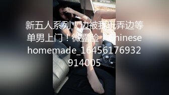 新五人系列！边被我玩弄边等单男上门！微露脸！Chinesehomemade_16456176932914005