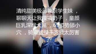 清纯甜美极品兼职学生妹 ，聊聊天让我摸摸奶子 ，童颜巨乳深喉大屌 ，69姿势舔小穴 ，骑乘猛操干死我太厉害了