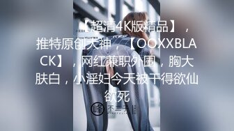 ♈ ♈ ♈ 【超清4K版精品】，推特原创大神，【OOXXBLACK】，网红兼职外围，胸大肤白，小淫妇今天被干得欲仙欲死