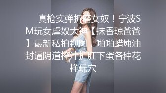 ❤️真枪实弹折磨女奴！宁波SM玩女虐奴大神【抹香琼爸爸】最新私拍视图，啪啪蜡烛油封逼阴道榨汁扩肛下蛋各种花样玩穴