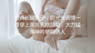 短裤长腿妹子，脱光光调情一番穿上黑丝乳推舔菊，大力猛操呻吟娇喘诱人