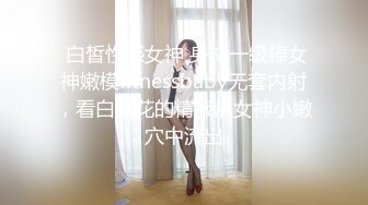  白皙性感女神 身材一级棒女神嫩模fitnessbaby无套内射，看白花花的精液从女神小嫩穴中流出