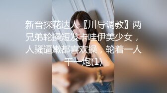 新晋探花达人〖川导调教〗两兄弟轮操短发卡哇伊美少女，人骚逼嫩都喜欢操，轮着一人干一炮(1)