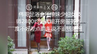   伟哥足浴会所撩妹少妇女技师2800约到宾馆开房服务态度不好差点翻车说不退钱就报警