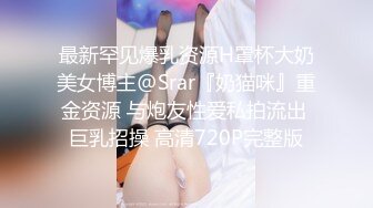 最新罕见爆乳资源H罩杯大奶美女博主@Srar『奶猫咪』重金资源 与炮友性爱私拍流出 巨乳招操 高清720P完整版