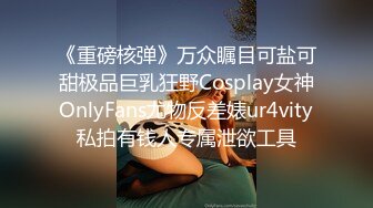 《重磅核弹》万众瞩目可盐可甜极品巨乳狂野Cosplay女神OnlyFans尤物反差婊ur4vity私拍有钱人专属泄欲工具