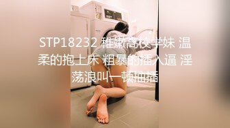 STP18232 稚嫩高校学妹 温柔的抱上床 粗暴的插入逼 淫荡浪叫一顿抽插