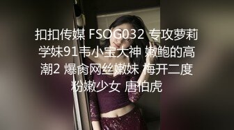 扣扣传媒 FSOG032 专攻萝莉学妹91韦小宝大神 嫩鲍的高潮2 爆肏网丝嫩妹 梅开二度粉嫩少女 唐伯虎