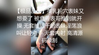 【极品乱伦】美乳粉穴表妹又想要了 被禽兽表哥推到就开操 无套抽插干的表妹淫荡浪叫让轻点干 无套内射 高清源码录制