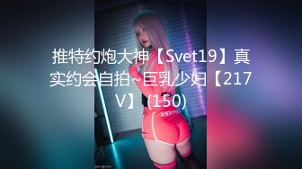 推特约炮大神【Svet19】真实约会自拍~巨乳少妇【217V】 (150)