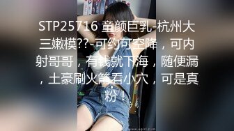 STP25716 童颜巨乳-杭州大三嫩模??-可约可空降，可内射哥哥，有钱就下海，随便漏，土豪刷火箭看小穴，可是真粉！