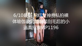 6/10最新 网红女神费私拍裸体瑜伽豪乳颤啊颤刮毛后的小逼真招操VIP1196