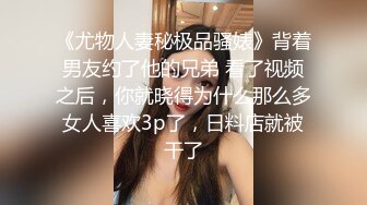 《尤物人妻秘极品骚婊》背着男友约了他的兄弟 看了视频之后，你就晓得为什么那么多女人喜欢3p了，日料店就被干了