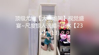 顶级尤物【大咪炮架】视觉盛宴~尺度惊人滴蜡~喷水【23V】 (13)