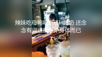 辣妹吃母鸭喝醉玩H露奶 还念念有词这就是个身体而已