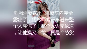 刺激淫妻露出✿淫妻车内完全露出了，代驾师傅开车进来整个人震惊了！整个人语无伦次，让他摸又不敢，真是个怂货