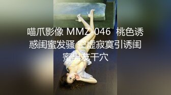 喵爪影像 MMZ-046  桃色诱惑闺蜜发骚 空虚寂寞引诱闺蜜男友干穴