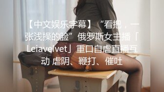 【中文娱乐字幕】“看把，一张浅操的脸”俄罗斯女主播「Leiavelvet」重口自虐直播互动 虐阴、鞭打、催吐