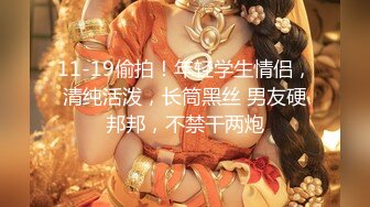 11-19偷拍！年轻学生情侣，清纯活泼，长筒黑丝 男友硬邦邦，不禁干两炮