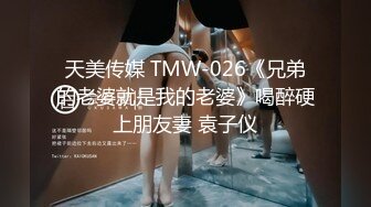 天美传媒 TMW-026《兄弟的老婆就是我的老婆》喝醉硬上朋友妻 袁子仪