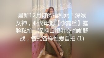 最新12月订阅福利⑿！深喉女神，亚裔母狗【李露丝】露脸私拍，深喉口爆肛交啪啪野战，各式各样性爱自拍 (1)