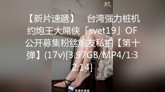 【新片速遞】 ✨台湾强力桩机约炮王大屌侠「svet19」OF公开募集粉丝炮友私拍【第十弹】(17v)[3.97GB/MP4/1:32:14]