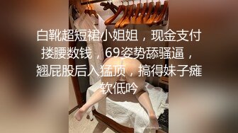 白靴超短裙小姐姐，现金支付搂腰数钱，69姿势舔骚逼，翘屁股后入猛顶，搞得妹子瘫软低吟