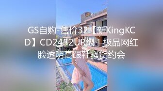 GS自购-售价32【新KingKCD】CD2432UR级！极品网红脸透明高跟鞋骚货约会