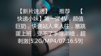 【新片速遞】 ❣️推荐❣️【快递小妹】第一弹4V，颜值巨奶，快递站人来人往，塞跳蛋上班，受不了手淫潮喷，超刺激[5.2G/MP4/07:16:59]