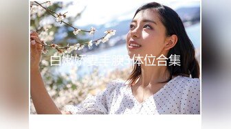 最新2024核弹！在读硕士生，推特人形母狗，可盐可甜女神【鹤酱】福利完，紫薇啪啪喝自己的尿