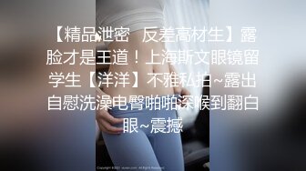 【精品泄密✿反差高材生】露脸才是王道！上海斯文眼镜留学生【洋洋】不雅私拍~露出自慰洗澡电臀啪啪深喉到翻白眼~震撼