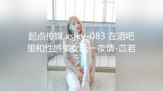 起点传媒 xsjky-083 在酒吧里和性感美女玩一夜情-苡若