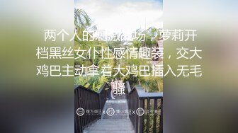  两个人的刺激战场，萝莉开档黑丝女仆性感情趣装，交大鸡巴主动拿着大鸡巴插入无毛骚