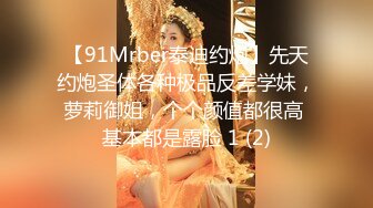 【91Mrber泰迪约炮】先天约炮圣体各种极品反差学妹，萝莉御姐，个个颜值都很高 基本都是露脸 1 (2)