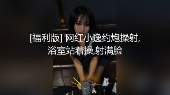 [福利版] 网红小逸约炮操射,浴室站着操,射满脸