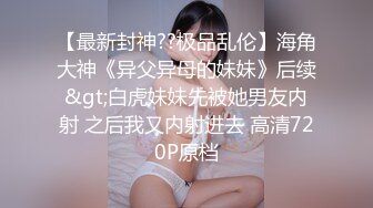 【最新封神??极品乱伦】海角大神《异父异母的妹妹》后续&gt;白虎妹妹先被她男友内射 之后我又内射进去 高清720P原档